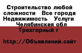 Строительство любой сложности - Все города Недвижимость » Услуги   . Челябинская обл.,Трехгорный г.